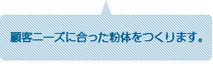 顧客ニーズに合った粉体をつくります。